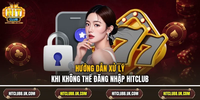 Hướng dẫn xử lý khi không thể đăng nhập Hitclub