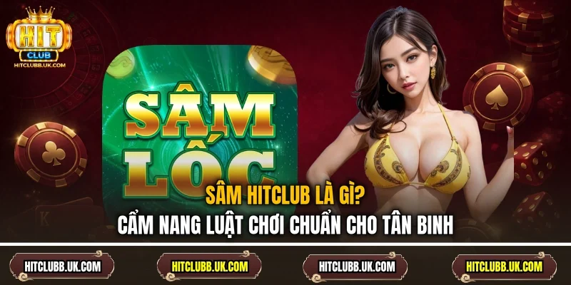 Sâm Hitclub Là Gì? Cẩm Nang Luật Chơi Chuẩn Cho Tân Binh