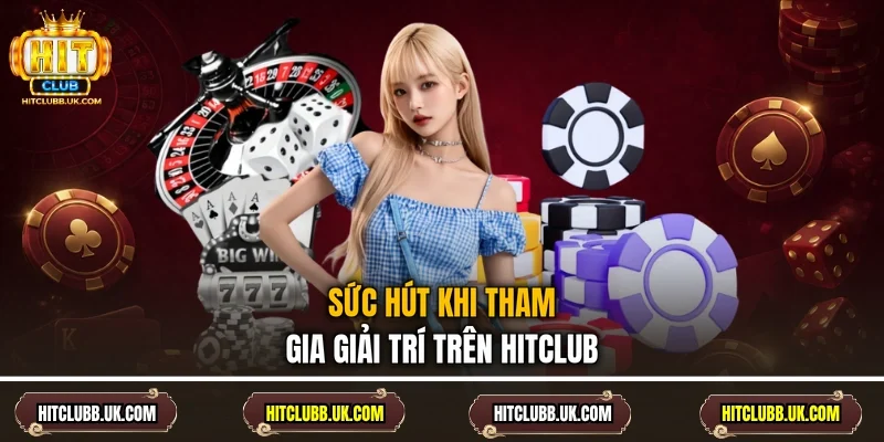 Sức hút khi tham gia giải trí trên Hitclub